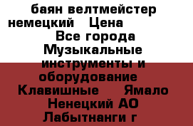 баян велтмейстер немецкий › Цена ­ 250 000 - Все города Музыкальные инструменты и оборудование » Клавишные   . Ямало-Ненецкий АО,Лабытнанги г.
